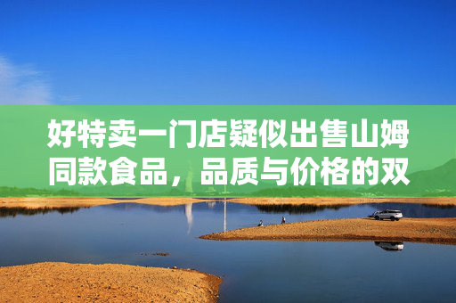 好特卖一门店疑似出售山姆同款食品，品质与价格的双重考量