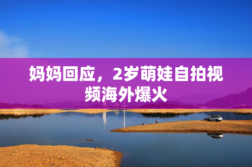 妈妈回应，2岁萌娃自拍视频海外爆火