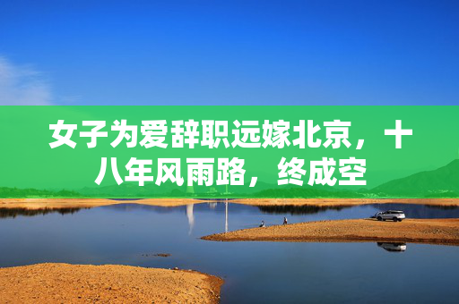 女子为爱辞职远嫁北京，十八年风雨路，终成空