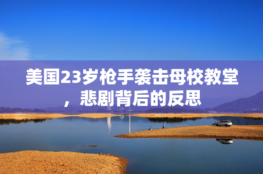 美国23岁枪手袭击母校教堂，悲剧背后的反思