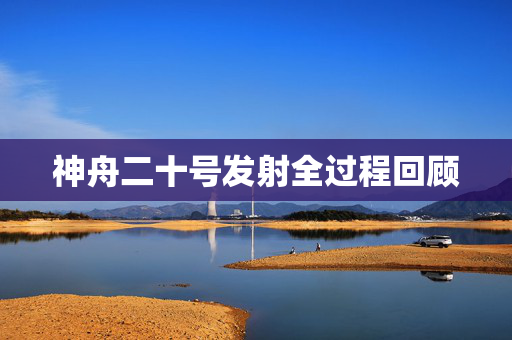 神舟二十号发射全过程回顾