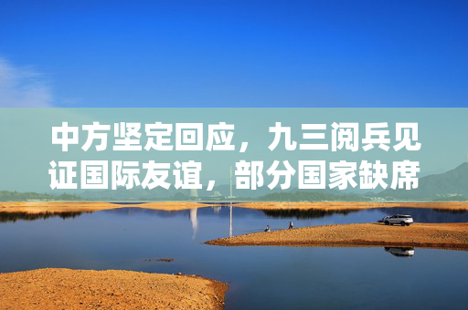 中方坚定回应，九三阅兵见证国际友谊，部分国家缺席彰显误解