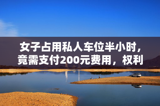 女子占用私人车位半小时，竟需支付200元费用，权利与责任的思考