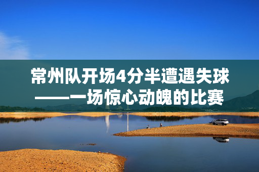 常州队开场4分半遭遇失球——一场惊心动魄的比赛
