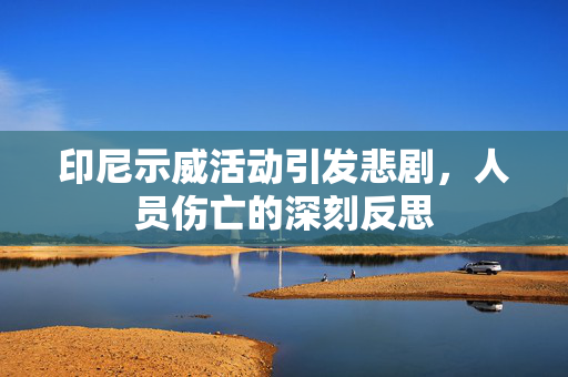 印尼示威活动引发悲剧，人员伤亡的深刻反思