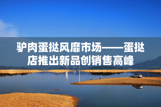 驴肉蛋挞风靡市场——蛋挞店推出新品创销售高峰