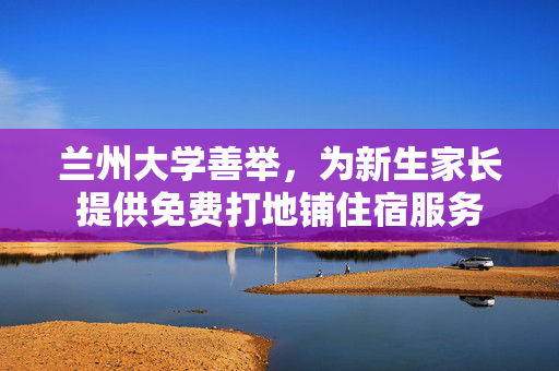 兰州大学善举，为新生家长提供免费打地铺住宿服务