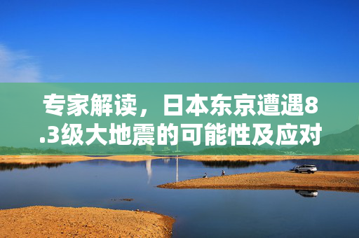 专家解读，日本东京遭遇8.3级大地震的可能性及应对策略