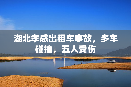 湖北孝感出租车事故，多车碰撞，五人受伤