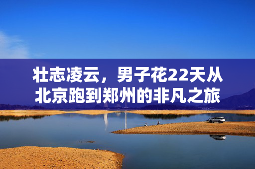 壮志凌云，男子花22天从北京跑到郑州的非凡之旅