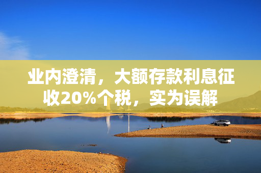 业内澄清，大额存款利息征收20%个税，实为误解