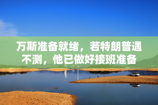 万斯准备就绪，若特朗普遇不测，他已做好接班准备