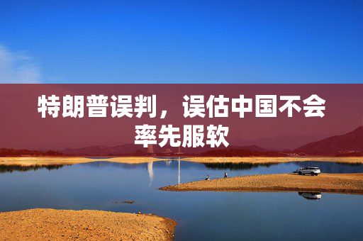 特朗普误判，误估中国不会率先服软