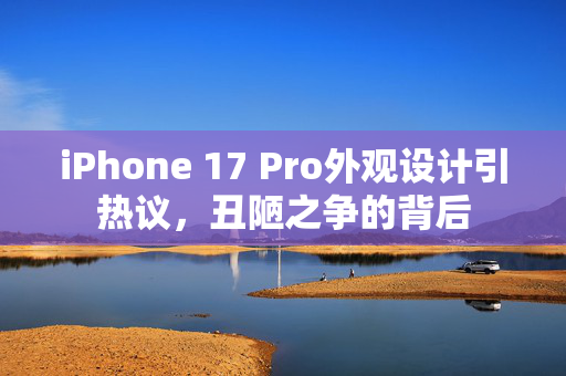iPhone 17 Pro外观设计引热议，丑陋之争的背后