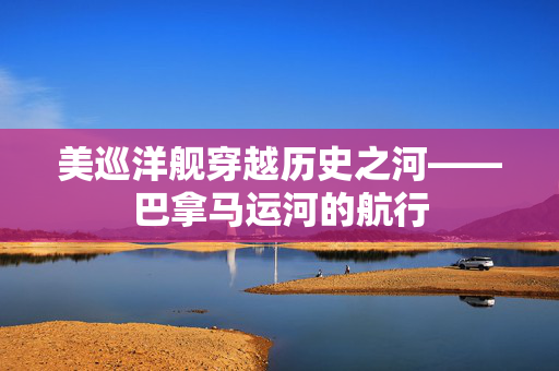 美巡洋舰穿越历史之河——巴拿马运河的航行