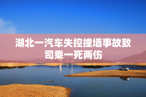 湖北一汽车失控撞墙事故致司乘一死两伤