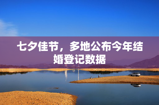 七夕佳节，多地公布今年结婚登记数据