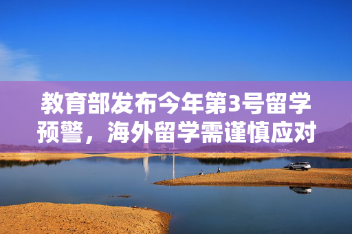 教育部发布今年第3号留学预警，海外留学需谨慎应对