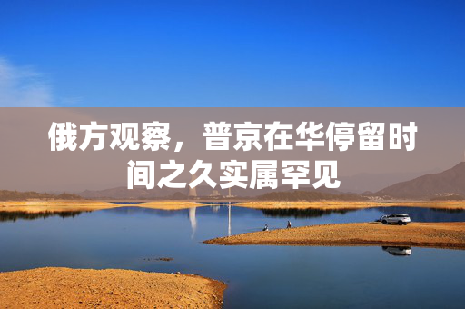 俄方观察，普京在华停留时间之久实属罕见