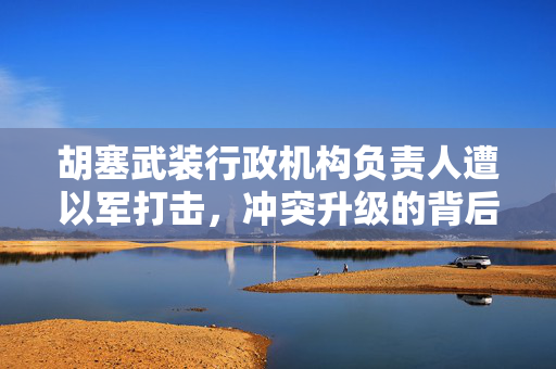 胡塞武装行政机构负责人遭以军打击，冲突升级的背后