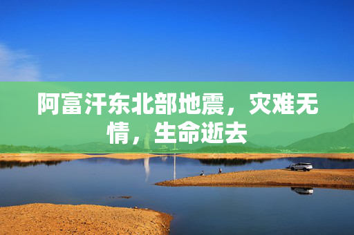阿富汗东北部地震，灾难无情，生命逝去