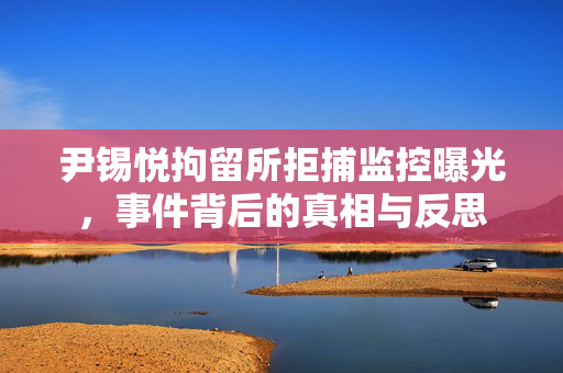 尹锡悦拘留所拒捕监控曝光，事件背后的真相与反思