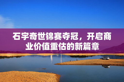 石宇奇世锦赛夺冠，开启商业价值重估的新篇章