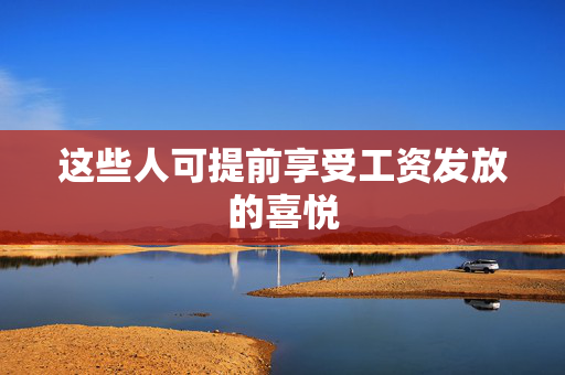 这些人可提前享受工资发放的喜悦
