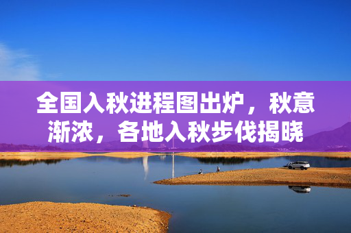 全国入秋进程图出炉，秋意渐浓，各地入秋步伐揭晓