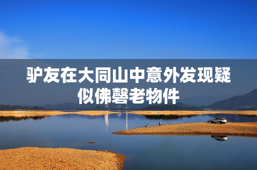驴友在大同山中意外发现疑似佛磬老物件