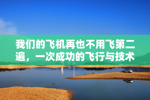 我们的飞机再也不用飞第二遍，一次成功的飞行与技术的飞跃