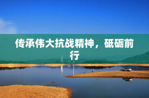传承伟大抗战精神，砥砺前行
