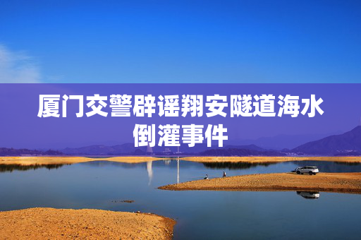 厦门交警辟谣翔安隧道海水倒灌事件