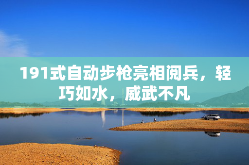 191式自动步枪亮相阅兵，轻巧如水，威武不凡