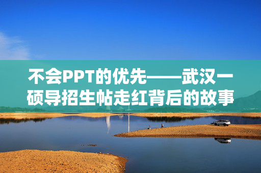 不会PPT的优先——武汉一硕导招生帖走红背后的故事