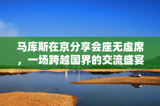 马库斯在京分享会座无虚席，一场跨越国界的交流盛宴