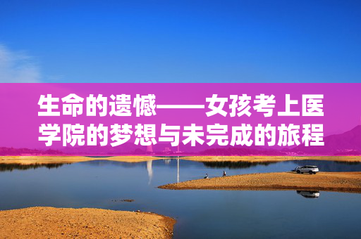 生命的遗憾——女孩考上医学院的梦想与未完成的旅程