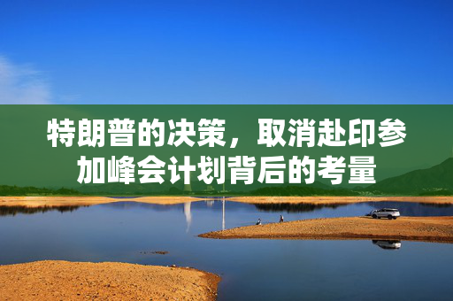 特朗普的决策，取消赴印参加峰会计划背后的考量