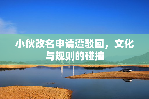 小伙改名申请遭驳回，文化与规则的碰撞