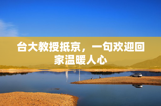 台大教授抵京，一句欢迎回家温暖人心