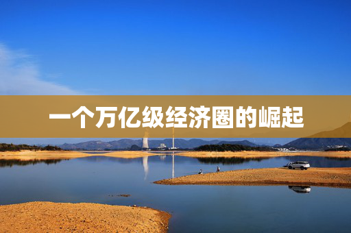 一个万亿级经济圈的崛起
