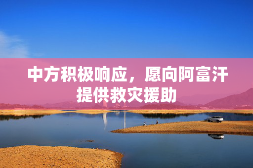 中方积极响应，愿向阿富汗提供救灾援助