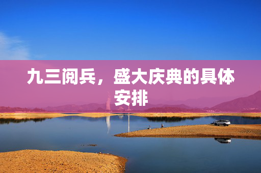 九三阅兵，盛大庆典的具体安排