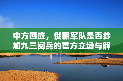 中方回应，俄朝军队是否参加九三阅兵的官方立场与解析