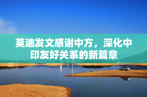 莫迪发文感谢中方，深化中印友好关系的新篇章
