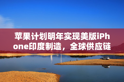 苹果计划明年实现美版iPhone印度制造，全球供应链的变革与展望