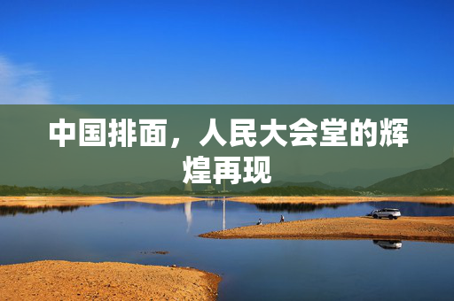 中国排面，人民大会堂的辉煌再现