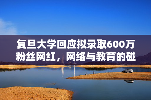 复旦大学回应拟录取600万粉丝网红，网络与教育的碰撞与思考