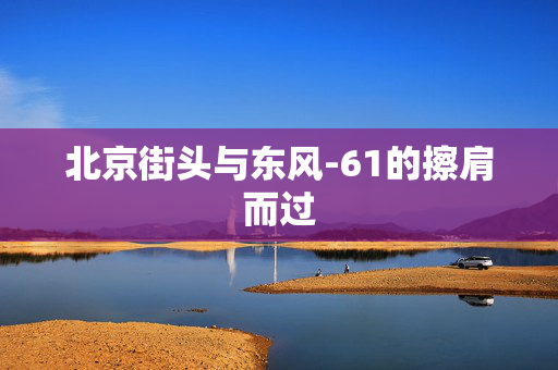 北京街头与东风-61的擦肩而过
