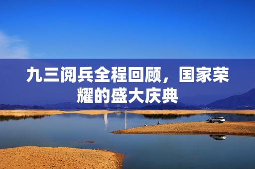 九三阅兵全程回顾，国家荣耀的盛大庆典